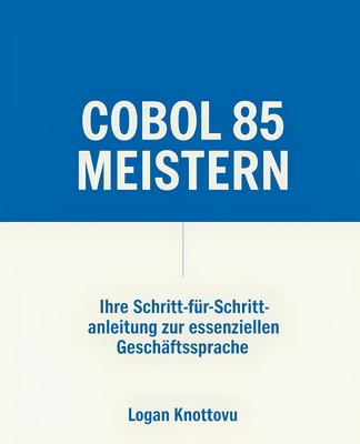 COBOL 85 meistern: Ihre Schritt-fr-Schritt-Anleitung zur essenziellen Geschftssprache - Knottovu, Logan