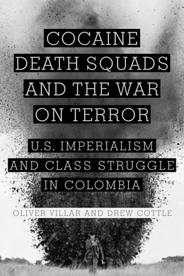 Cocaine, Death Squads, and the War on Terror: U.S. Imperialism and Class Struggle in Colombia - Villar, Oliver, and Cottle, Drew