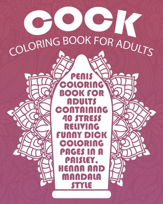 Cock Coloring Book For Adults: Penis Coloring Book For Adults Containing 40 Stress Reliving Funny Dick Coloring Pages In A Paisley, Henna And Mandala Style. - Owens, Jenny