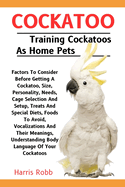 Cockatoo: Factors To Consider Before Getting A Cockatoo, Size, Personality, Needs, Cage Selection And Setup, Treats And Special Diets, Foods To Avoid, Vocalizations And Their Meanings, Understanding Body Language Of Your Cockatoos