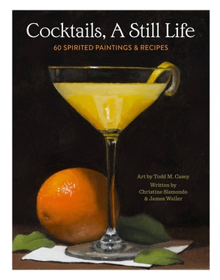 Cocktails, a Still Life: 60 Spirited Paintings & Recipes - Sismondo, Christine, and Waller, James