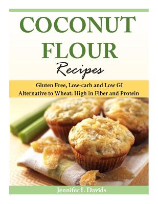 Coconut Flour Recipes: Gluten Free, Low-carb and Low GI Alternative to Wheat: High in Fiber and Protein - Davids, Jennifer L