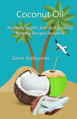 Coconut Oil: Amazing Health, Skin And Cooking Benefits - Recipes Included - Ashburner, Gene