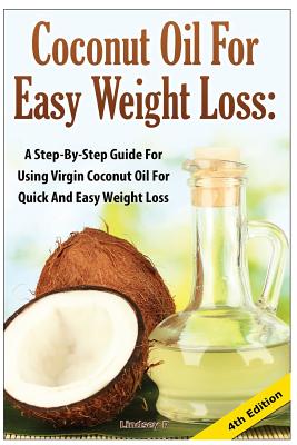 Coconut Oil for Easy Weight Loss: A Step by Step Guide for Using Virgin Coconut Oil for Quick and Easy Weight Loss - P, Lindsey