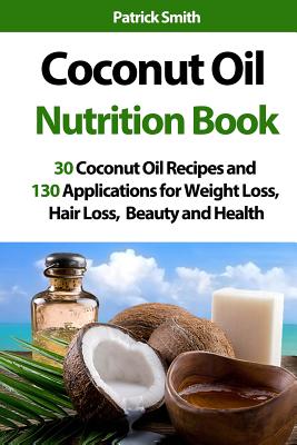 Coconut Oil Nutrition Book: 30 Coconut Oil Recipes and 130 Applications for Weight Loss, Hair Loss, Beauty and Health - Smith, Patrick