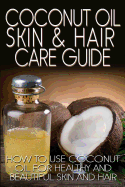 Coconut Oil Skin & Hair Care Guide: How to Use Coconut Oil for Healthy and Beautiful Skin and Hair - Johnson, R, MB, Bs