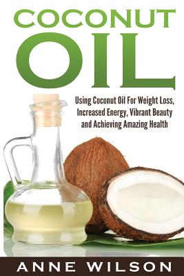 Coconut Oil: Using Coconut Oil for Weight Loss, Increased Energy, Vibrant Beauty and Achieving Amazing Health - Wilson, Anne