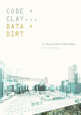 Code and Clay, Data and Dirt: Five Thousand Years of Urban Media - Mattern, Shannon