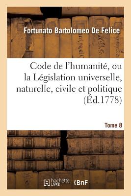 Code de l'Humanit, Ou La Lgislation Universelle, Naturelle, Civile Et Politique, Tome 8: Avec l'Histoire Littraire Des Plus Grands Hommes Qui Ont Contribu  La Perfection de CE Code. - de Felice, Fortunato Bartolomeo