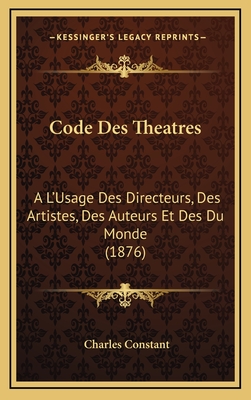 Code Des Theatres: A L'Usage Des Directeurs, Des Artistes, Des Auteurs Et Des Du Monde (1876) - Constant, Charles