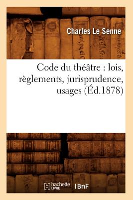 Code Du Thtre: Lois, Rglements, Jurisprudence, Usages (d.1878) - Le Senne, Charles