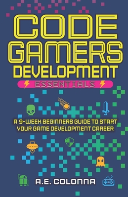 Code Gamers Development: Essentials: A 9-Week Beginner's Guide to Start Your Game-Development Career - Colonna, A E