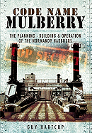 Code Name Mulberry: the Planning Building and Operation of the Normandy Harbours