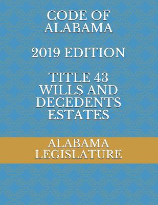 Code of Alabama 2019 Edition Title 43 Wills and Decedents Estates - Naumcenko, Evgenia (Editor), and Legislature, Alabama