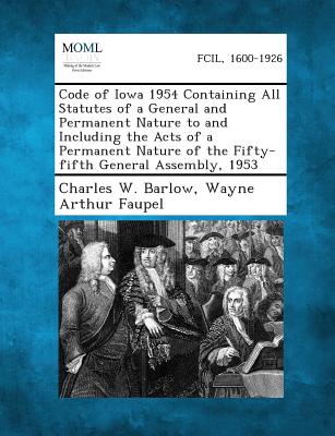 Code of Iowa 1954 Containing All Statutes of a General and Permanent Nature to and Including the Acts of a Permanent Nature of the Fifty-fifth General Assembly, 1953 - Barlow, Charles W, and Faupel, Wayne Arthur