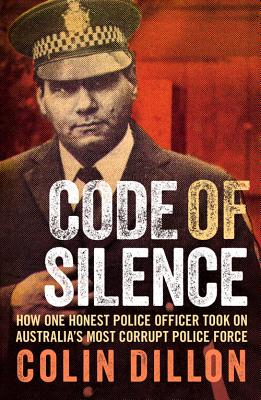 Code of Silence: How One Honest Police Officer Took on Australia's Most Corrupt Police Force - Dillon, Colin, and Gilling, Tom