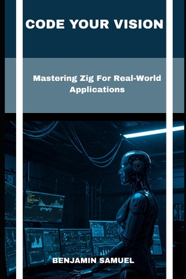 Code Your Vision: Mastering Zig For Real-World Applications - Samuel, Benjamin