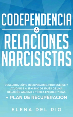 Codependencia & relaciones narcisistas: Descubra cmo recuperarse, protegerse y ayudarse a s mismo despus de una relacin abusiva y txica en solo 7 das + plan de recuperacin - Rio, Elena Del