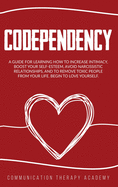 Codependency: A Guide For Learning How To Increase Intimacy, Boost Your SelfEsteem, Avoid Narcissistic Relationships, And To Remove Toxic People From Your Life. Begin To Love Yourself.