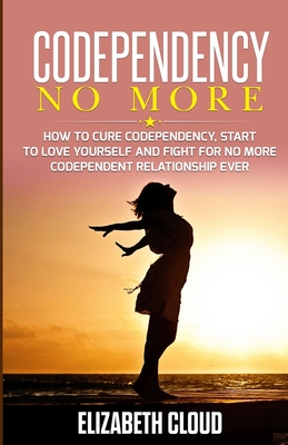 Codependency No More: How to Cure Codependency, Start to Love Yourself and Fight for No More Codependent Relationship Ever - Cloud, Elisabeth