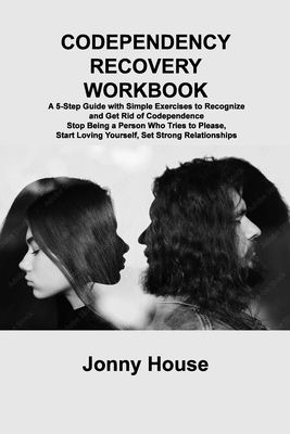 Codependency Recovery Workbook: A 5-Step Guide with Simple Exercises to Recognize and Get Rid of Codependence Stop Being a Person Who Tries to Please, Start Loving Yourself, Set Strong Relationships - Rivers, Sage, and House, Jonny