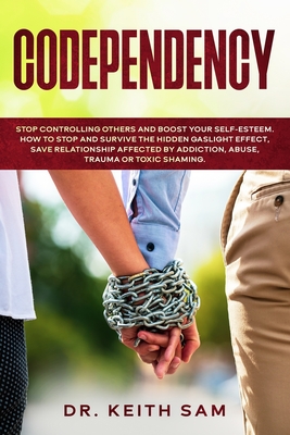 Codependency: Stop controlling others and boost your self-esteem. How to spot and survive the hidden gaslight effect, save relationships affected by addiction, abuse, trauma or toxic shaming. - Sam, Keith, Dr.