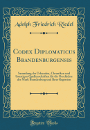 Codex Diplomaticus Brandenburgensis: Sammlung Der Urkunden, Chroniken Und Sonstigen Quellenschriften Fr Die Geschichte Der Mark Brandenburg Und Ihrer Regenten (Classic Reprint)