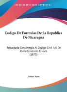 Codigo de Formulas de La Republica de Nicaragua: Redactado Con Arreglo Al Codigo Civil I Al de Procedimientos Civiles (1875)