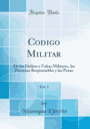 Codigo Militar, Vol. 1: de Los Delitos y Faltas Militares, Las Personas Responsables y Las Penas (Classic Reprint)