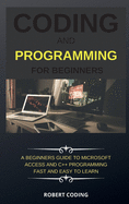 Coding and Programming for Beginners: A Beginners Guide to Microsoft Access and C++ Programming Fast and Easy to Learn