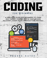 Coding For Beginners: A Simplified Guide For Beginners To Learn Self-Taught Coding Step By Step. Become An Expert Coder In The Shortest Time Possible
