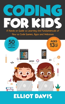 Coding for Kids: A Hands-on Guide to Learning the Fundamentals of How to Code Games, Apps and Websites - Davis, Elliot