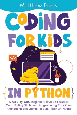 Coding for Kids in Python: A Step-by-Step Beginners Guide to Master Your Coding Skills and Programming Your Own Animations and Games in Less Than 24 Hours - Teens, Matthew