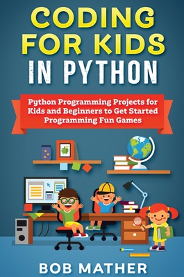 Coding for Kids in Python: Python Programming Projects for Kids and Beginners to Get Started Programming Fun Games - Mather, Bob