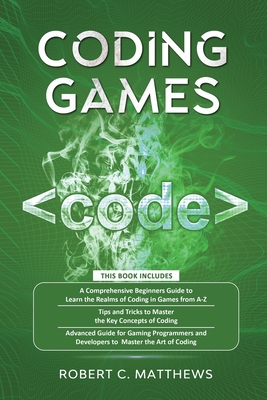 Coding Games: a3 Books in 1 -A Beginners Guide to Learn the Realms of Coding in Games +Tips and Tricks to Master the Concepts of Coding +Guide for Programmers and Developers to Master the Art of coding - Matthews, Robert C