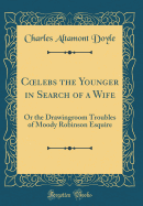 Coelebs the Younger in Search of a Wife: Or the Drawingroom Troubles of Moody Robinson Esquire (Classic Reprint)