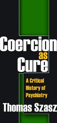 Coercion as Cure: A Critical History of Psychiatry - Szasz, Thomas