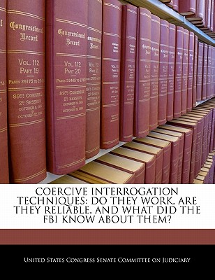 Coercive Interrogation Techniques: Do They Work, Are They Reliable, and What Did the FBI Know about Them? - United States Congress Senate Committee (Creator)