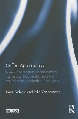 Coffee Agroecology: A New Approach to Understanding Agricultural Biodiversity, Ecosystem Services and Sustainable Development - Perfecto, Ivette, and Vandermeer, John