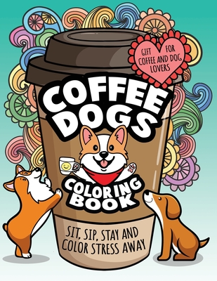 Coffee Dogs Coloring Book: Relaxing Adult Coloring Gift for Coffee Lovers and Dog Lovers To Color Stress Away - Witty and Wise, Gritty