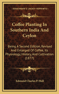 Coffee Planting in Southern India and Ceylon: Being a Second Edition, Revised and Enlarged of Coffee, Its Physiology, History, and Cultivation (1877)