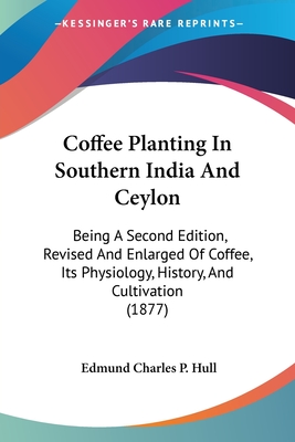 Coffee Planting In Southern India And Ceylon: Being A Second Edition, Revised And Enlarged Of Coffee, Its Physiology, History, And Cultivation (1877) - Hull, Edmund Charles P