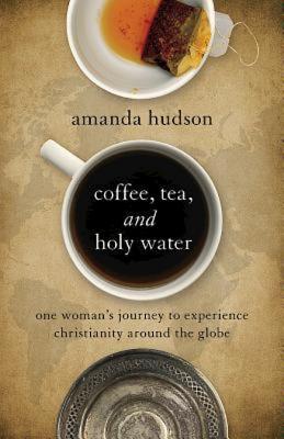 Coffee, Tea, and Holy Water: One Woman's Journey to Experience Christianity Around the Globe - Hudson, Amanda N