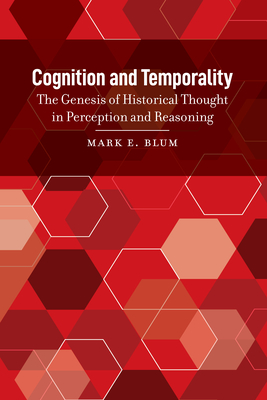 Cognition and Temporality: The Genesis of Historical Thought in Perception and Reasoning - Blum, Mark E
