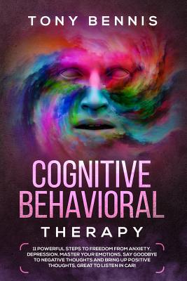 Cognitive Behavioral Therapy: 11 Powerful Steps to Freedom from Anxiety, Depression, Master Your Emotions, Say Goodbye to Negative Thoughts and Bring Up Positive Thoughts, Great to Listen in Car! - Bennis, Tony