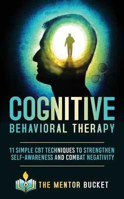 Cognitive Behavioral Therapy: 11 Simple CBT Techniques to Strengthen Self-Awareness and Combat Negativity - Bucket, The Mentor