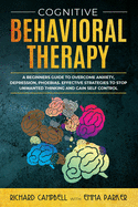 Cognitive Behavioral Therapy: A Beginner's GUIDE to OVERCOMING Anxiety, Depression, Phoebias. Effective STRATEGIES to STOP UNWANTED THINKING and Gain SELF CONTROL