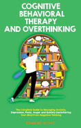 Cognitive Behavioral Therapy and Overthinking: The Complete Guide to Managing Anxiety, Depression, Panic, Anger and Quickly Decluttering Your Mind From Negative Thinking.