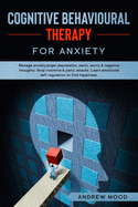 Cognitive Behavioral Therapy for Anxiety: Manage anxiety, anger, depression, panic, worry & negative thoughts. Stop insomnia & panic attacks. Learn emotional self-regulation to find happiness.
