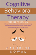 Cognitive Behavioral Therapy for Depression: A Comprehensive CBT Beginner's Guide to Overcoming Depression, Bipolar Disorder, Severe Anxiety, Panic Attack and Maintaining Mental Health